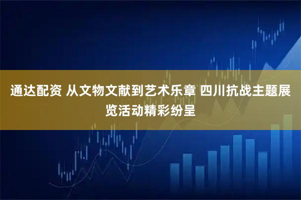通达配资 从文物文献到艺术乐章 四川抗战主题展览活动精彩纷呈