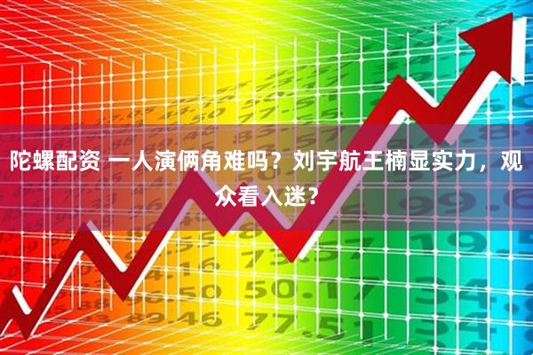 陀螺配资 一人演俩角难吗？刘宇航王楠显实力，观众看入迷？