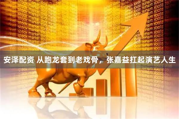 安泽配资 从跑龙套到老戏骨，张嘉益扛起演艺人生