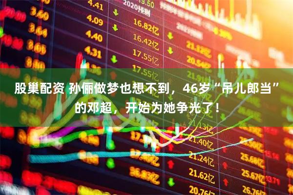 股巢配资 孙俪做梦也想不到，46岁“吊儿郎当”的邓超，开始为她争光了！