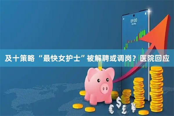 及十策略 “最快女护士”被解聘或调岗？医院回应
