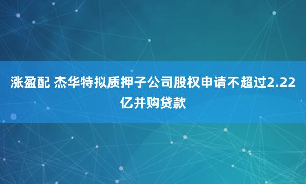 涨盈配 杰华特拟质押子公司股权申请不超过2.22亿并购贷款