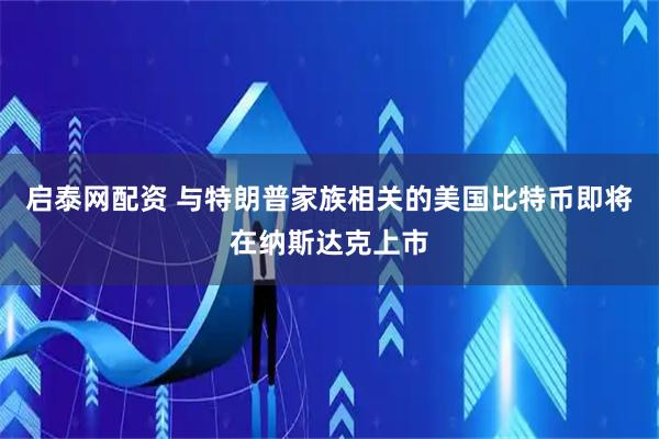 启泰网配资 与特朗普家族相关的美国比特币即将在纳斯达克上市