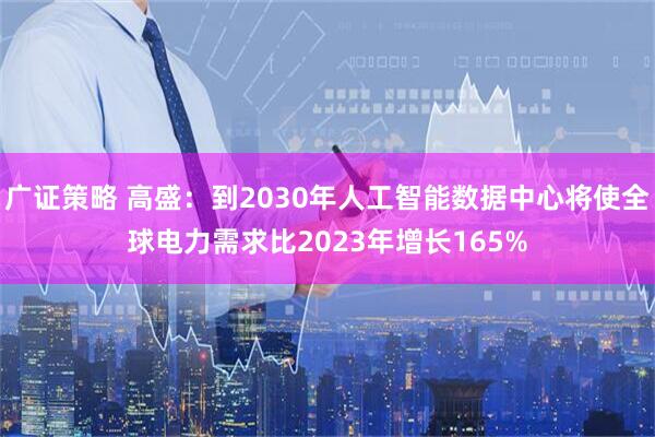 广证策略 高盛：到2030年人工智能数据中心将使全球电力需求比2023年增长165%