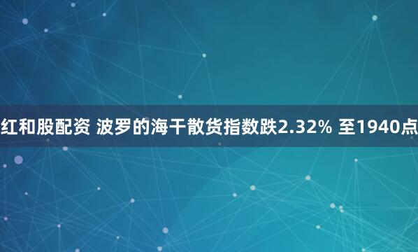 红和股配资 波罗的海干散货指数跌2.32% 至1940点