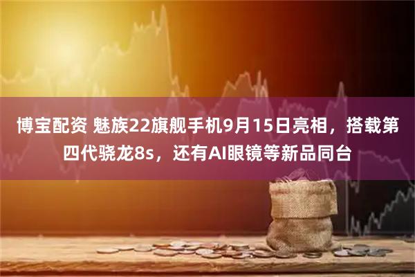 博宝配资 魅族22旗舰手机9月15日亮相，搭载第四代骁龙8s，还有AI眼镜等新品同台