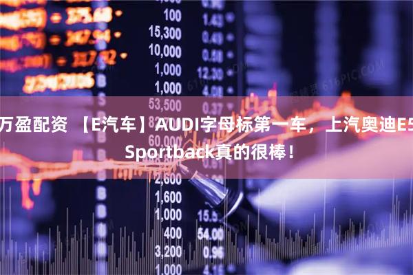 万盈配资 【E汽车】AUDI字母标第一车，上汽奥迪E5 Sportback真的很棒！