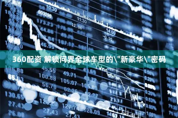 360配资 解锁问界全球车型的＂新豪华＂密码