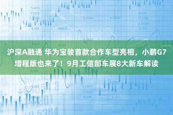 沪深A融通 华为宝骏首款合作车型亮相，小鹏G7增程版也来了！9月工信部车展8大新车解读