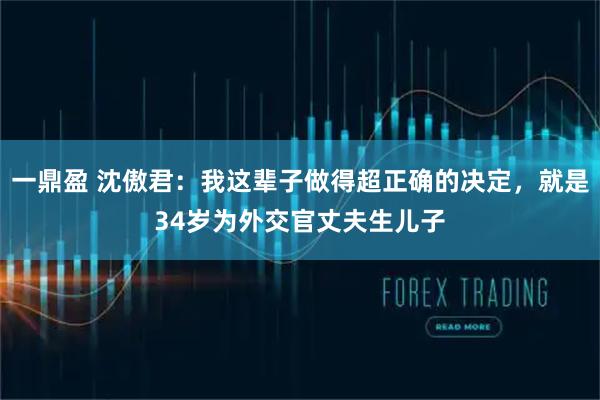 一鼎盈 沈傲君：我这辈子做得超正确的决定，就是34岁为外交官丈夫生儿子
