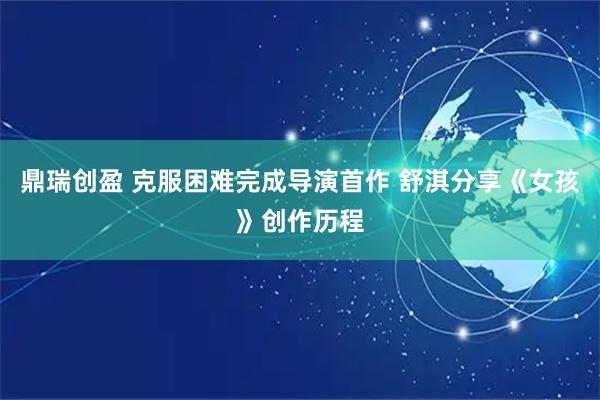 鼎瑞创盈 克服困难完成导演首作 舒淇分享《女孩》创作历程