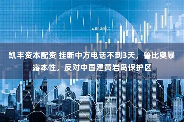 凯丰资本配资 挂断中方电话不到3天，鲁比奥暴露本性，反对中国建黄岩岛保护区