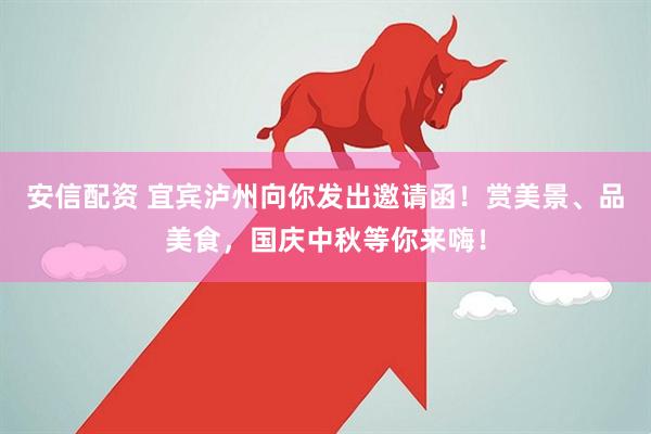 安信配资 宜宾泸州向你发出邀请函！赏美景、品美食，国庆中秋等你来嗨！