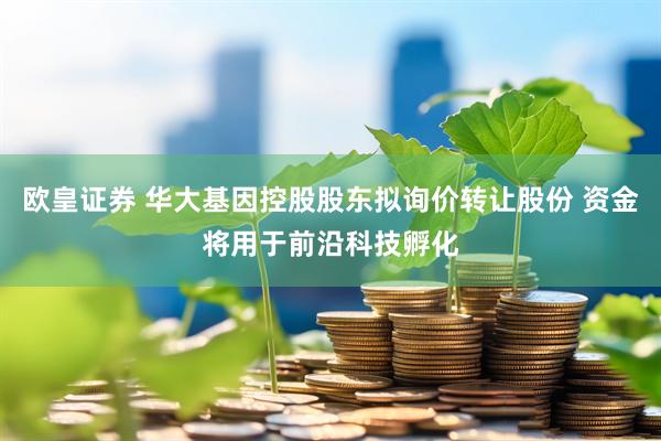 欧皇证券 华大基因控股股东拟询价转让股份 资金将用于前沿科技孵化