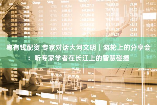 粤有钱配资 专家对话大河文明｜游轮上的分享会：听专家学者在长江上的智慧碰撞