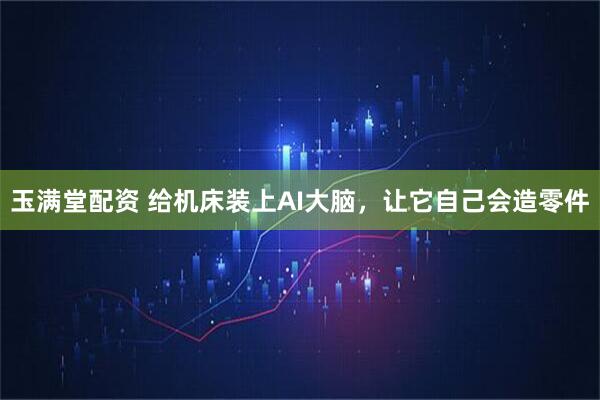 玉满堂配资 给机床装上AI大脑，让它自己会造零件