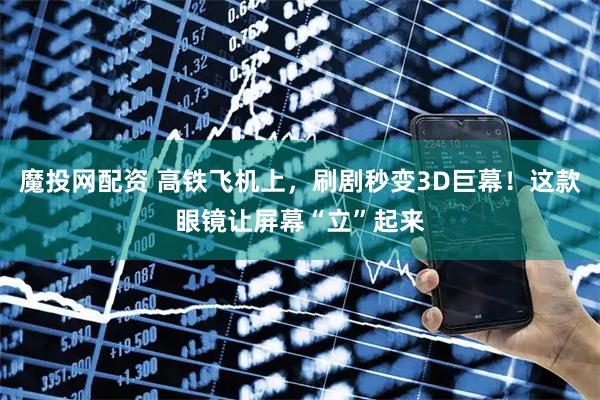 魔投网配资 高铁飞机上，刷剧秒变3D巨幕！这款眼镜让屏幕“立”起来
