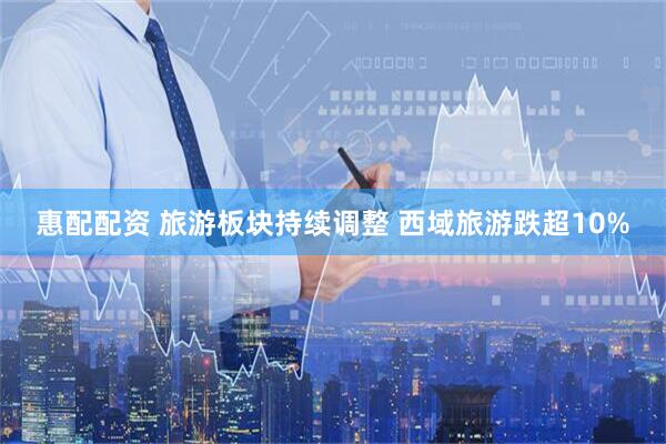 惠配配资 旅游板块持续调整 西域旅游跌超10%