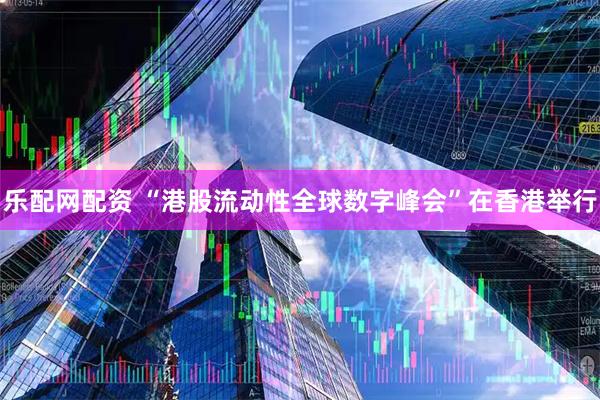 乐配网配资 “港股流动性全球数字峰会”在香港举行