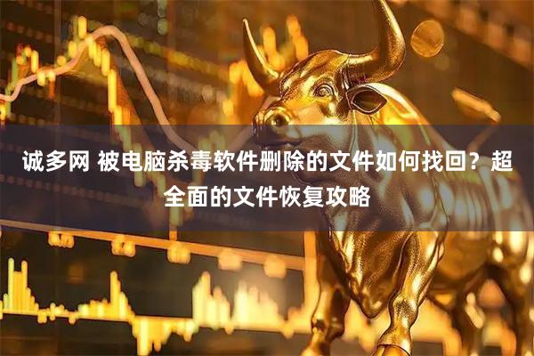 诚多网 被电脑杀毒软件删除的文件如何找回？超全面的文件恢复攻略