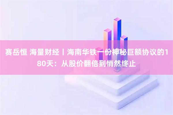 赛岳恒 海量财经丨海南华铁一份神秘巨额协议的180天：从股价翻倍到悄然终止