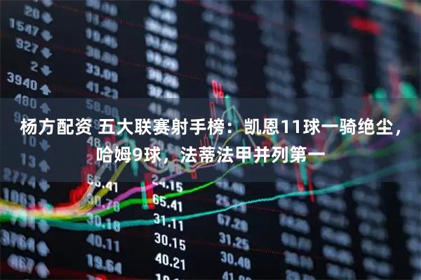 杨方配资 五大联赛射手榜：凯恩11球一骑绝尘，哈姆9球，法蒂法甲并列第一
