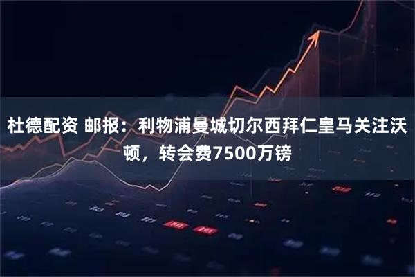 杜德配资 邮报：利物浦曼城切尔西拜仁皇马关注沃顿，转会费7500万镑