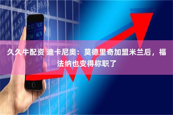 久久牛配资 迪卡尼奥：莫德里奇加盟米兰后，福法纳也变得称职了