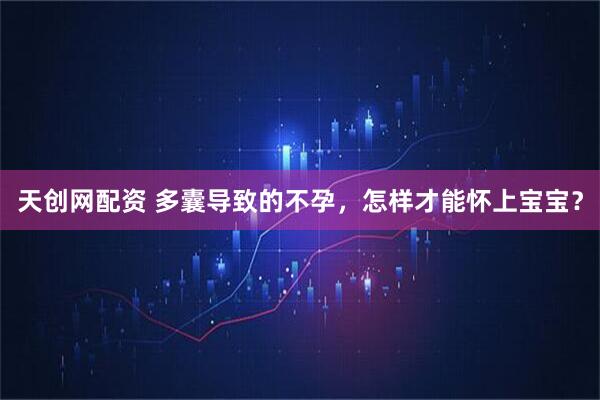 天创网配资 多囊导致的不孕，怎样才能怀上宝宝？