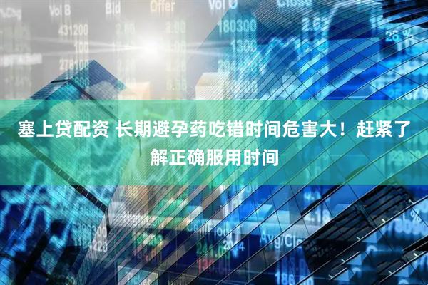 塞上贷配资 长期避孕药吃错时间危害大！赶紧了解正确服用时间