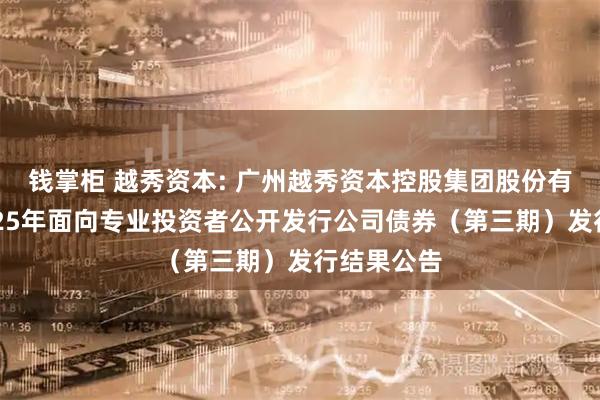 钱掌柜 越秀资本: 广州越秀资本控股集团股份有限公司2025年面向专业投资者公开发行公司债券(第三期)发行结果公告