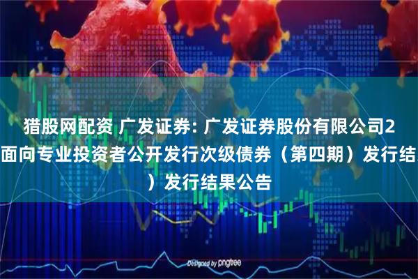 猎股网配资 广发证券: 广发证券股份有限公司2025年面向专业投资者公开发行次级债券(第四期)发行结果公告