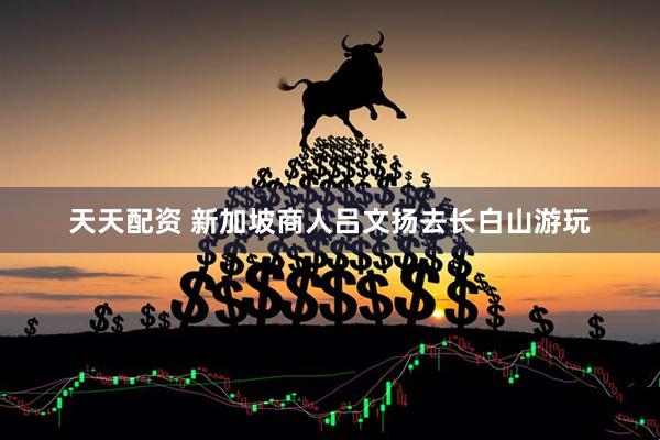 天天配资 新加坡商人吕文扬去长白山游玩