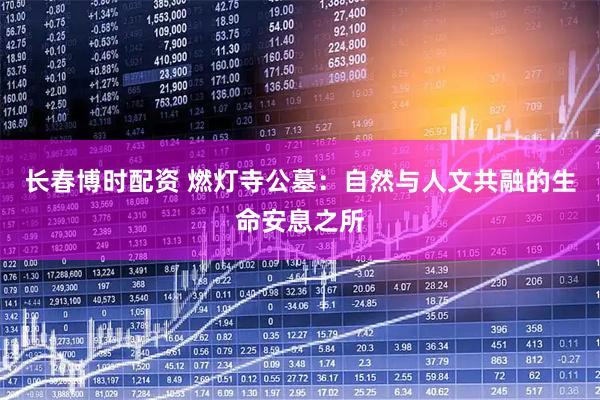 长春博时配资 燃灯寺公墓：自然与人文共融的生命安息之所