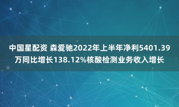 中国星配资 森爱驰2022年上半年净利5401.39万同比增长138.12%核酸检测业务收入增长
