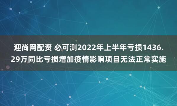 迎尚网配资 必可测2022年上半年亏损1436.29万同比亏损增加疫情影响项目无法正常实施