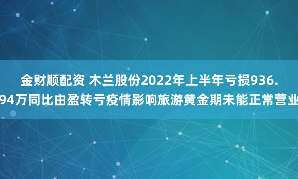 金财顺配资 木兰股份2022年上半年亏损936.94万同比由盈转亏疫情影响旅游黄金期未能正常营业