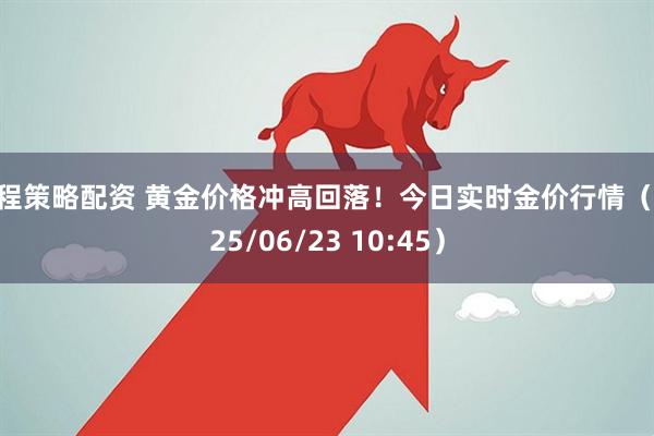 钱程策略配资 黄金价格冲高回落！今日实时金价行情（2025/06/23 10:45）