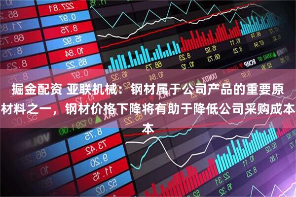 掘金配资 亚联机械：钢材属于公司产品的重要原材料之一，钢材价格下降将有助于降低公司采购成本