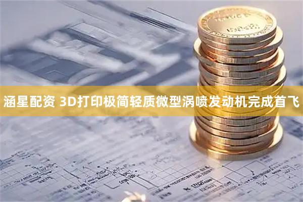 涵星配资 3D打印极简轻质微型涡喷发动机完成首飞