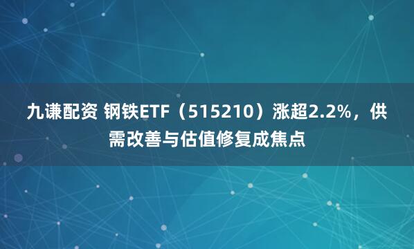 九谦配资 钢铁ETF（515210）涨超2.2%，供需改善与估值修复成焦点