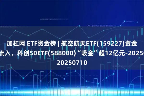 加杠网 ETF资金榜 | 航空航天ETF(159227)资金加速流入,科创50ETF(588000)“吸金”超12亿元-20250710