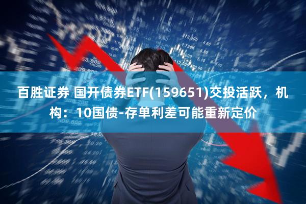 百胜证券 国开债券ETF(159651)交投活跃，机构：10国债-存单利差可能重新定价