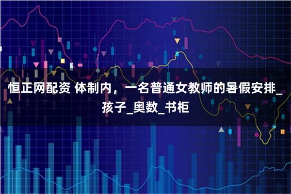 恒正网配资 体制内，一名普通女教师的暑假安排_孩子_奥数_书柜
