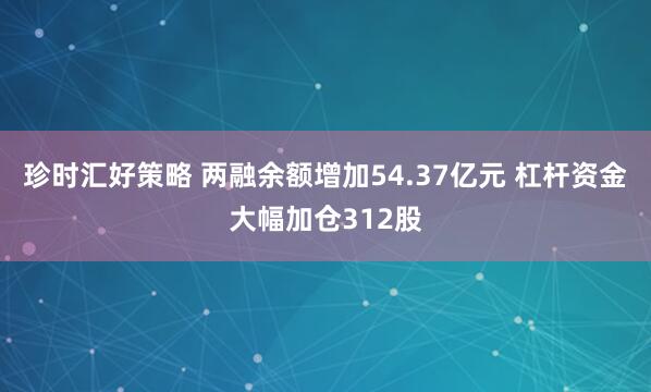 珍时汇好策略 两融余额增加54.37亿元 杠杆资金大幅加仓312股