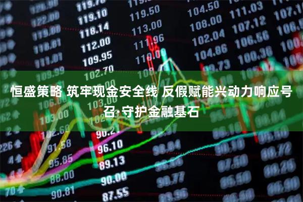 恒盛策略 筑牢现金安全线 反假赋能兴动力响应号召·守护金融基石