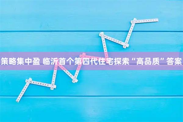 策略集中盈 临沂首个第四代住宅探索“高品质”答案