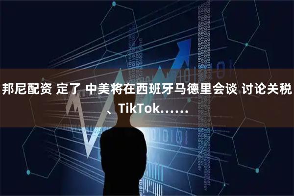 邦尼配资 定了 中美将在西班牙马德里会谈 讨论关税、TikTok……