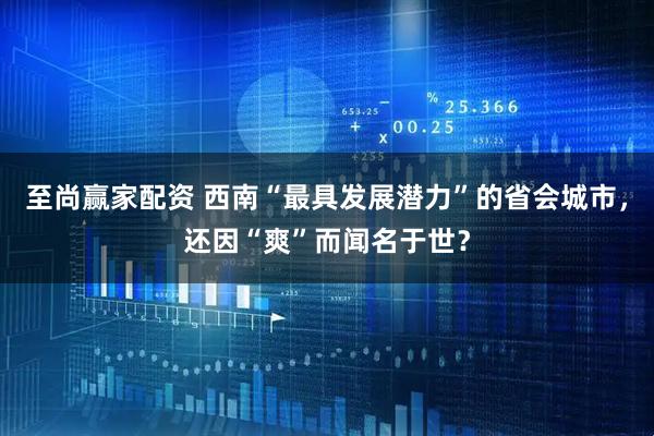 至尚赢家配资 西南“最具发展潜力”的省会城市，还因“爽”而闻名于世？