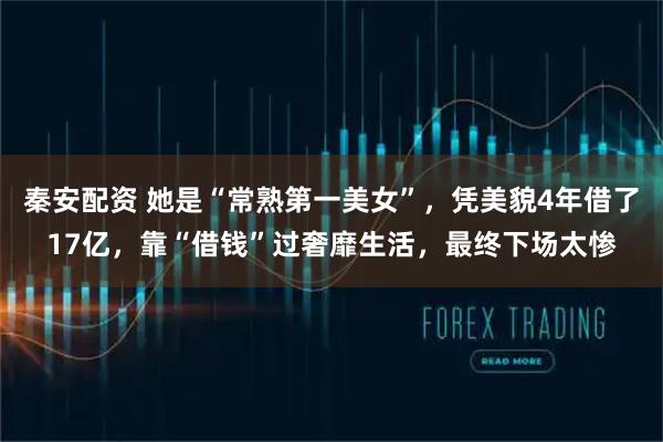 秦安配资 她是“常熟第一美女”，凭美貌4年借了17亿，靠“借钱”过奢靡生活，最终下场太惨